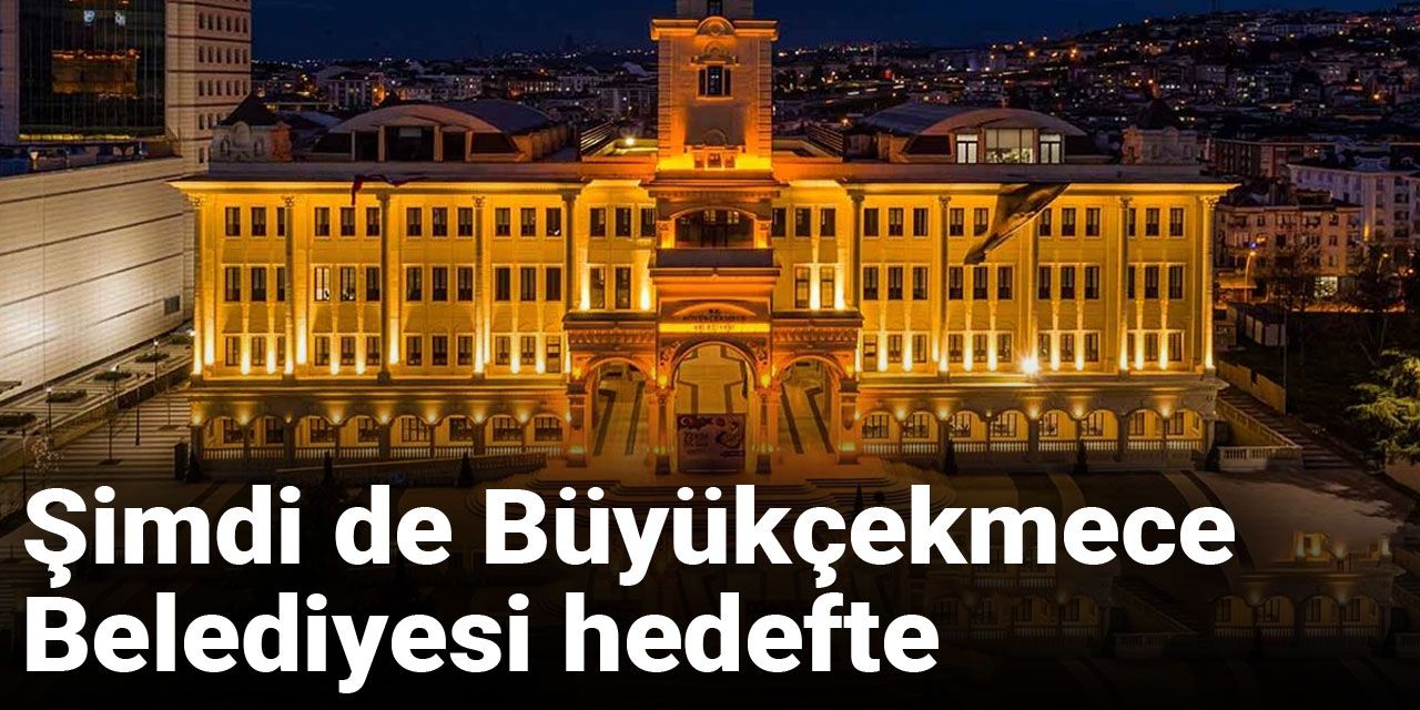 Son Dakika | Şimdi de Büyükçekmece Belediyesi hedefte