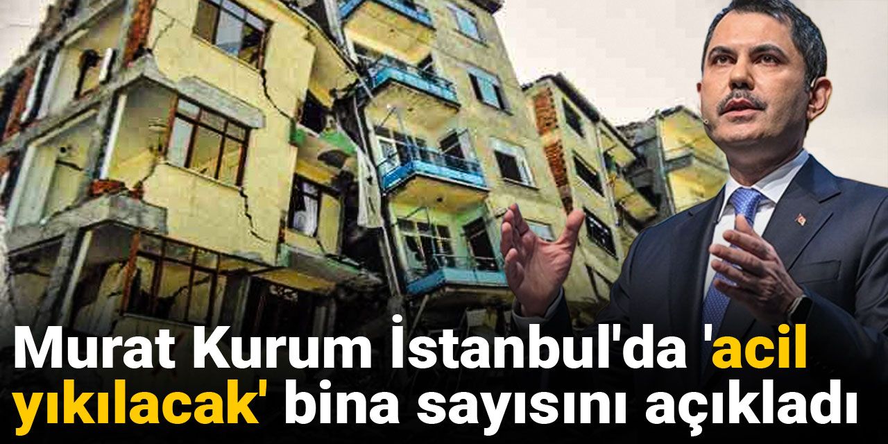 Murat Kurum İstanbul'da 'acil yıkılacak' bina sayısını açıkladı