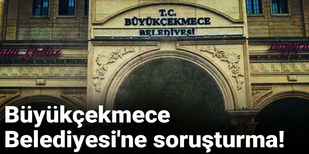 Büyükçekmece Belediyesi'ne soruşturma!