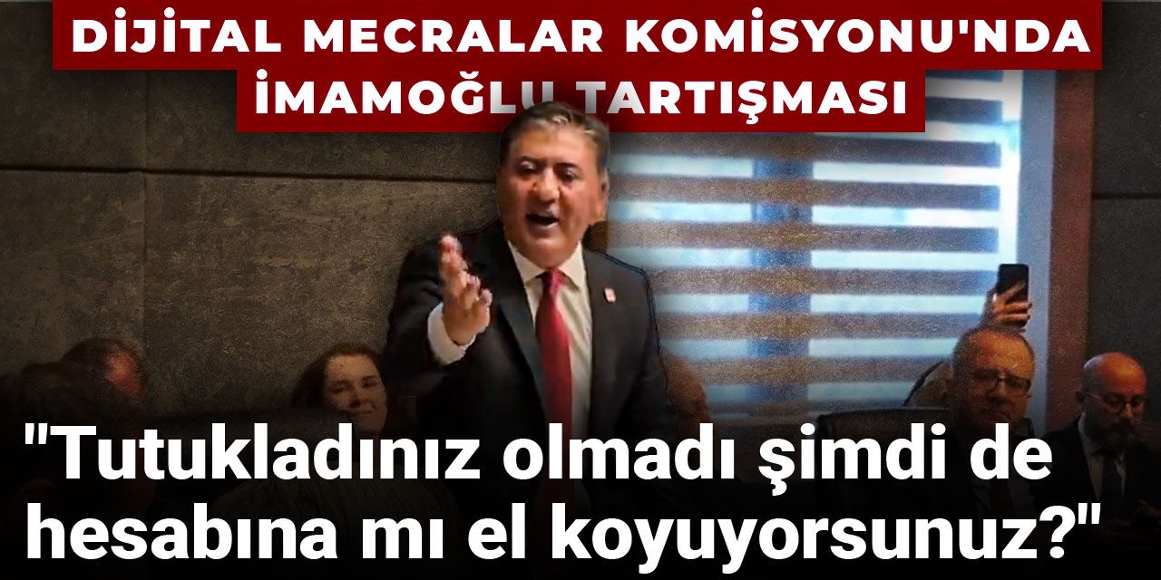 Dijital Mecralar Komisyonu'nda İmamoğlu tartışması: Tutukladınız olmadı şimdi de hesabına mı el koyuyorsunuz?