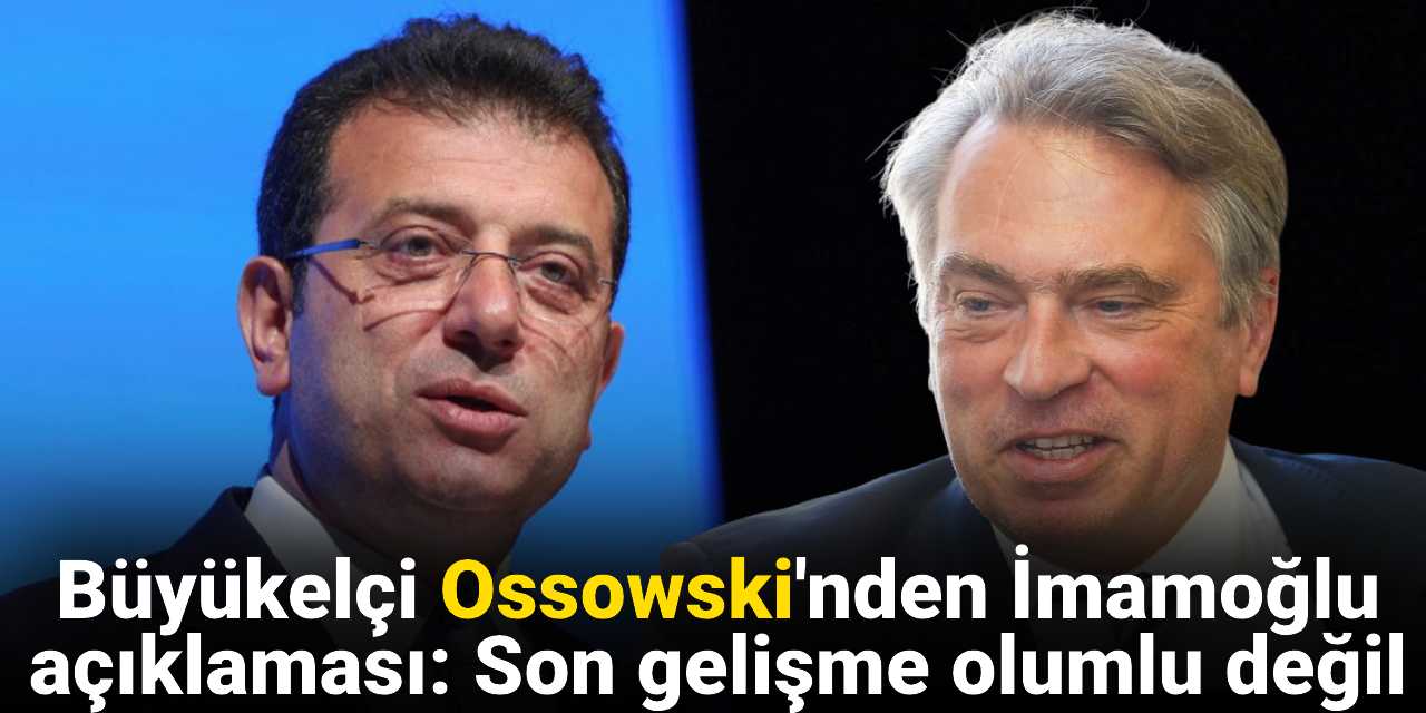 Büyükelçi Ossowski'nden İmamoğlu açıklaması: Son gelişme olumlu değil