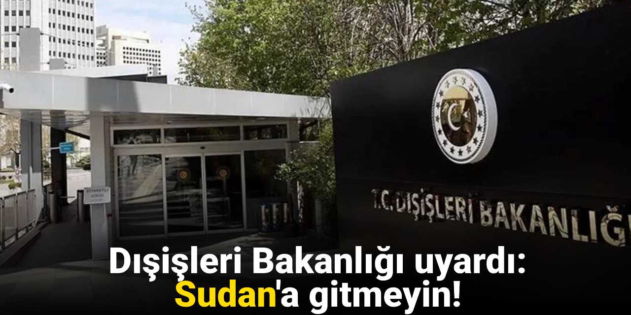 Dışişleri Bakanlığı uyardı: Sudan'a gitmeyin!