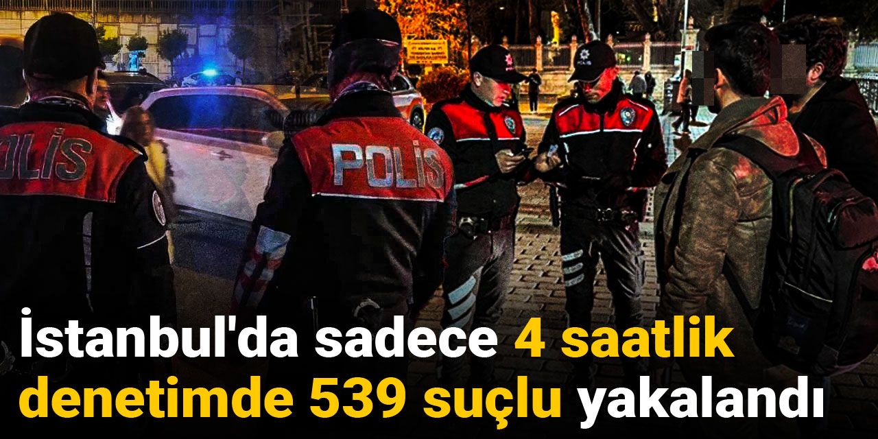 İstanbul'da sadece 4 saatlik denetimde 539 suçlu yakalandı