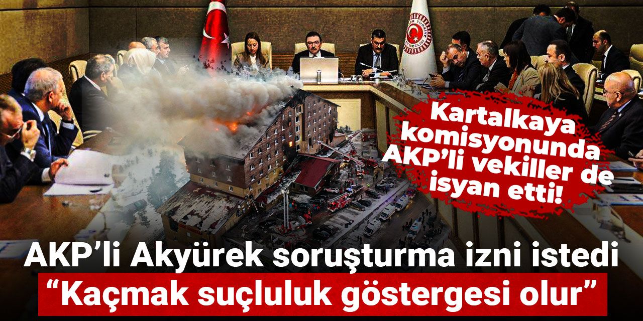 Kartalkaya komisyonunda AKP’li vekiller de isyan etti, soruşturma izni istedi: Kaçmak suçluluk göstergesi olur