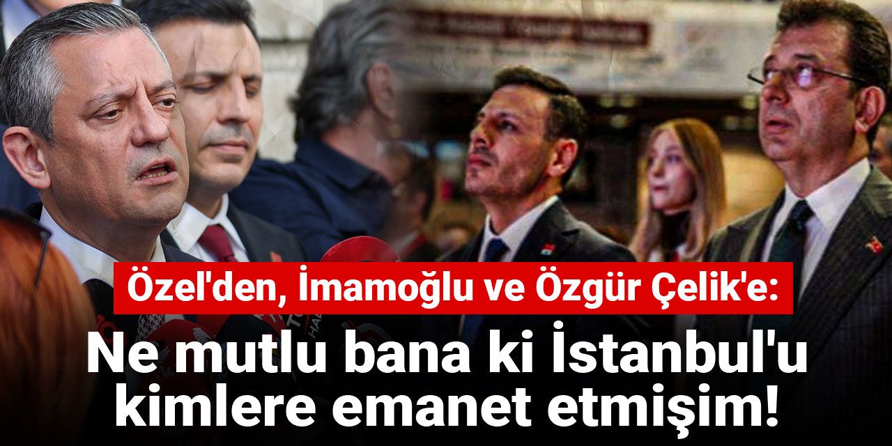 Özgür Özel: Ne mutlu bana ki İstanbul'u kimlere emanet etmişim