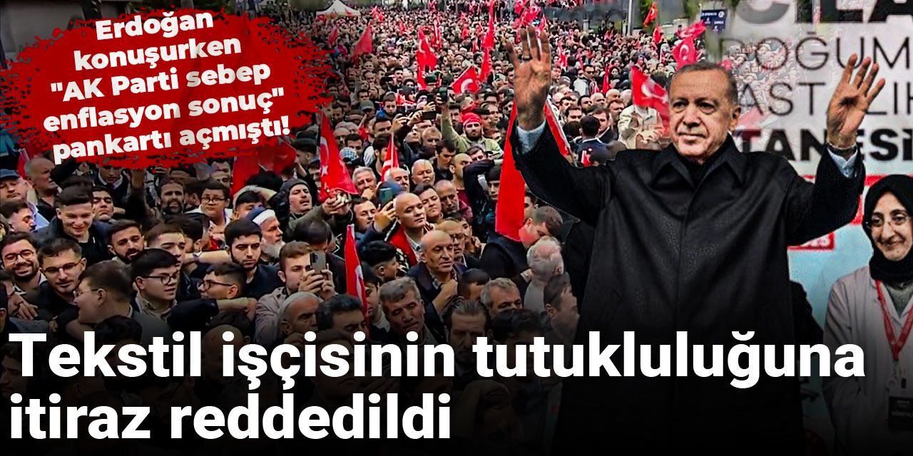 Erdoğan konuşurken "AK Parti sebep enflasyon sonuç" pankartı açmıştı! Tutukluluğuna itiraz reddedildi