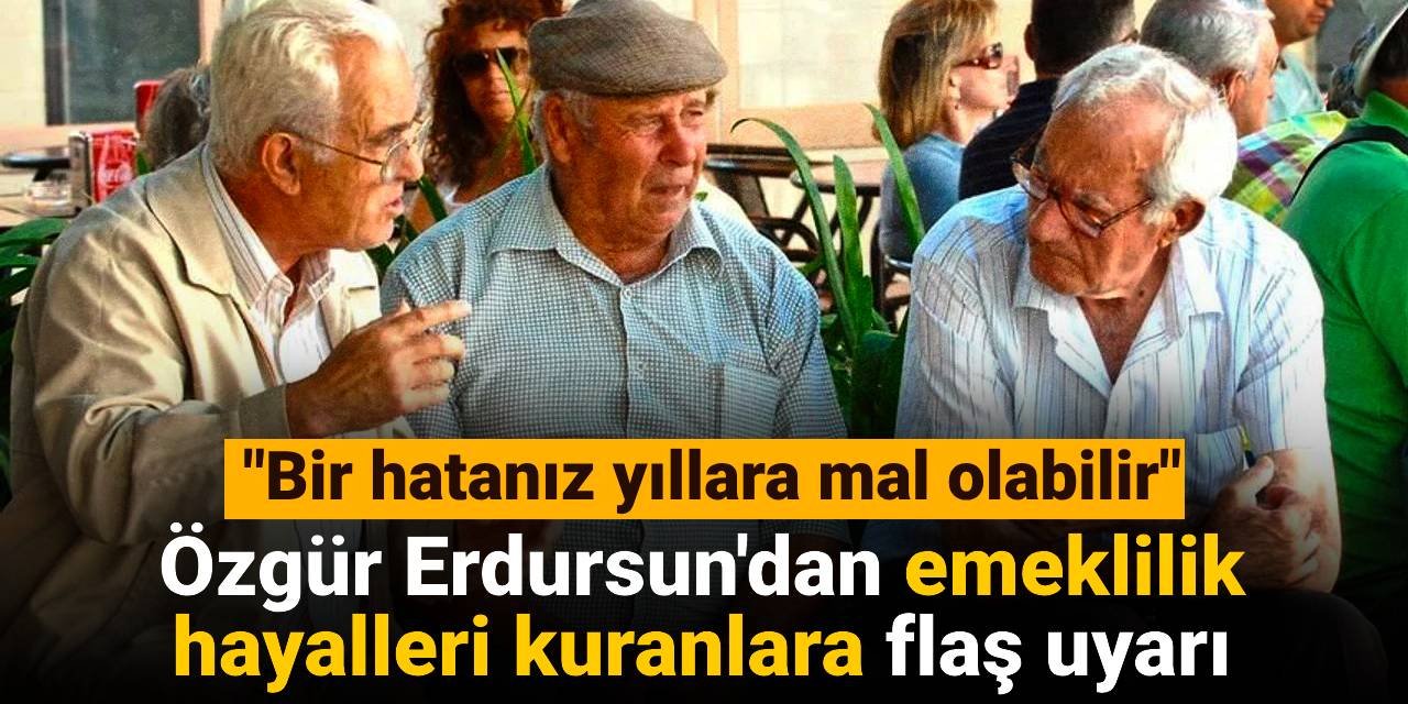 Özgür Erdursun'dan emeklilik hayalleri kuranlara flaş uyarı: Bir hatanız yıllara mal olabilir