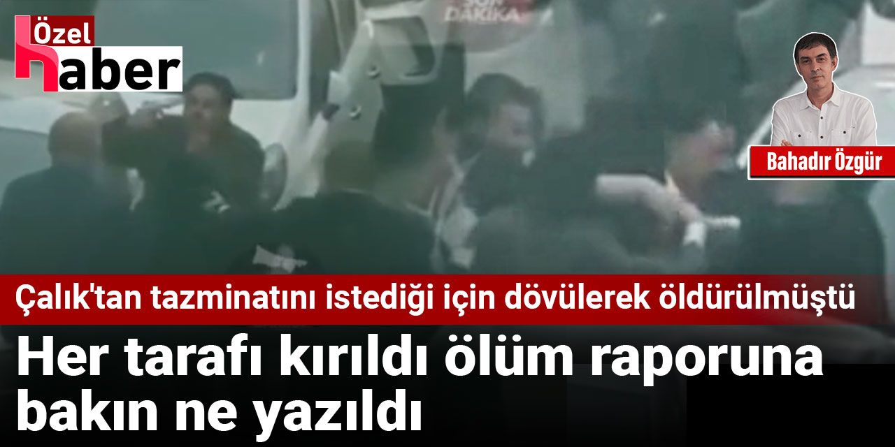 Çalık'tan tazminatını istediği için dövülerek öldürülmüştü: Her tarafı kırıldı ölüm raporuna bakın ne yazıldı