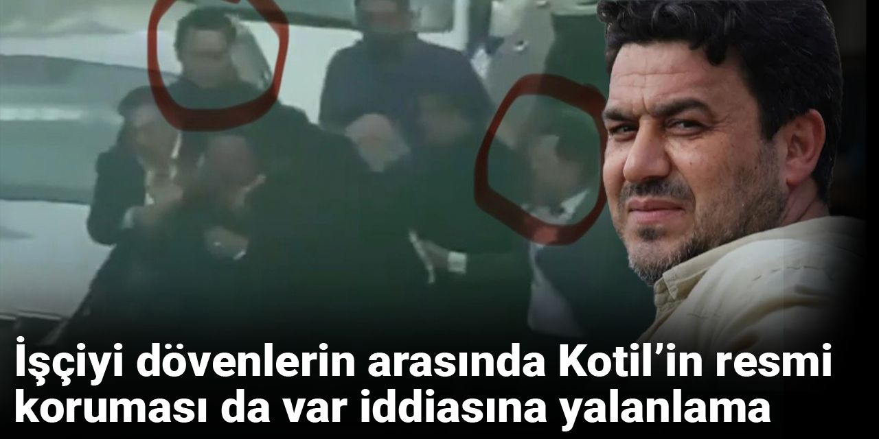 İşçiyi dövenlerin arasında Kotil’in resmi koruması da var iddiasına yalanlama