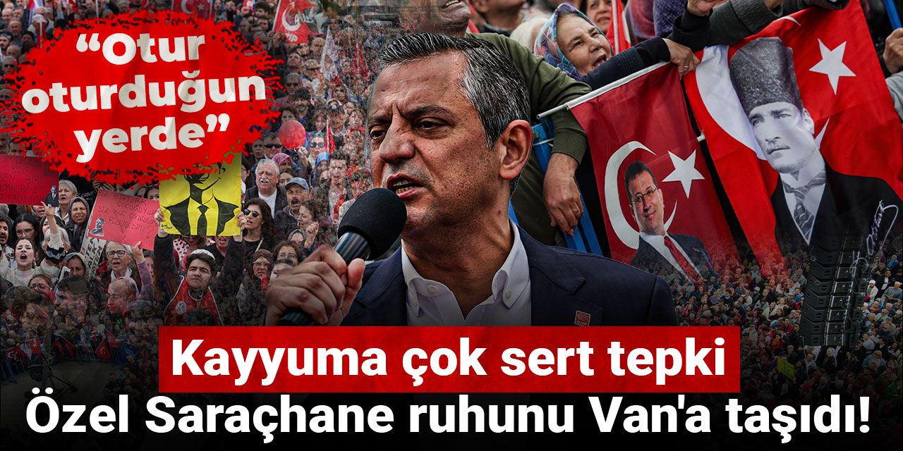 Özgür Özel Saraçhane ruhunu Van'a taşıdı! Kayyuma çok sert tepki