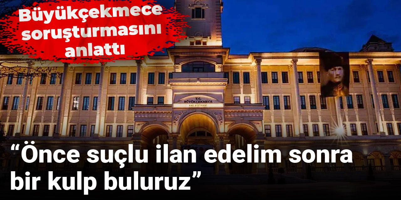 Büyükçekmece soruşturmasını anlattı: Önce suçlu ilan edelim sonra bir kulp buluruz