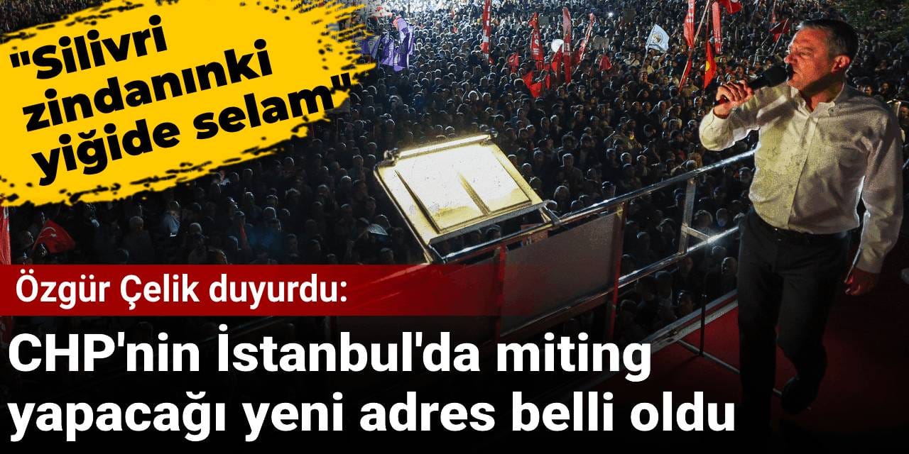 CHP'nin İstanbul'da miting yapacağı yeni adres belli oldu! Özgür Çelik duyurdu