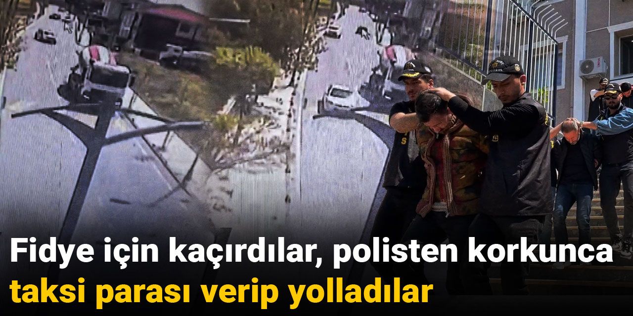 Fidye için kaçırdılar, polisten korkunca taksi parası verip yolladılar
