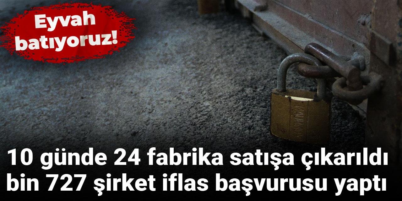 Eyvah batıyoruz! 10 günde 24 fabrika satışa çıkarıldı, bin 727 şirket iflas başvurusu yaptı