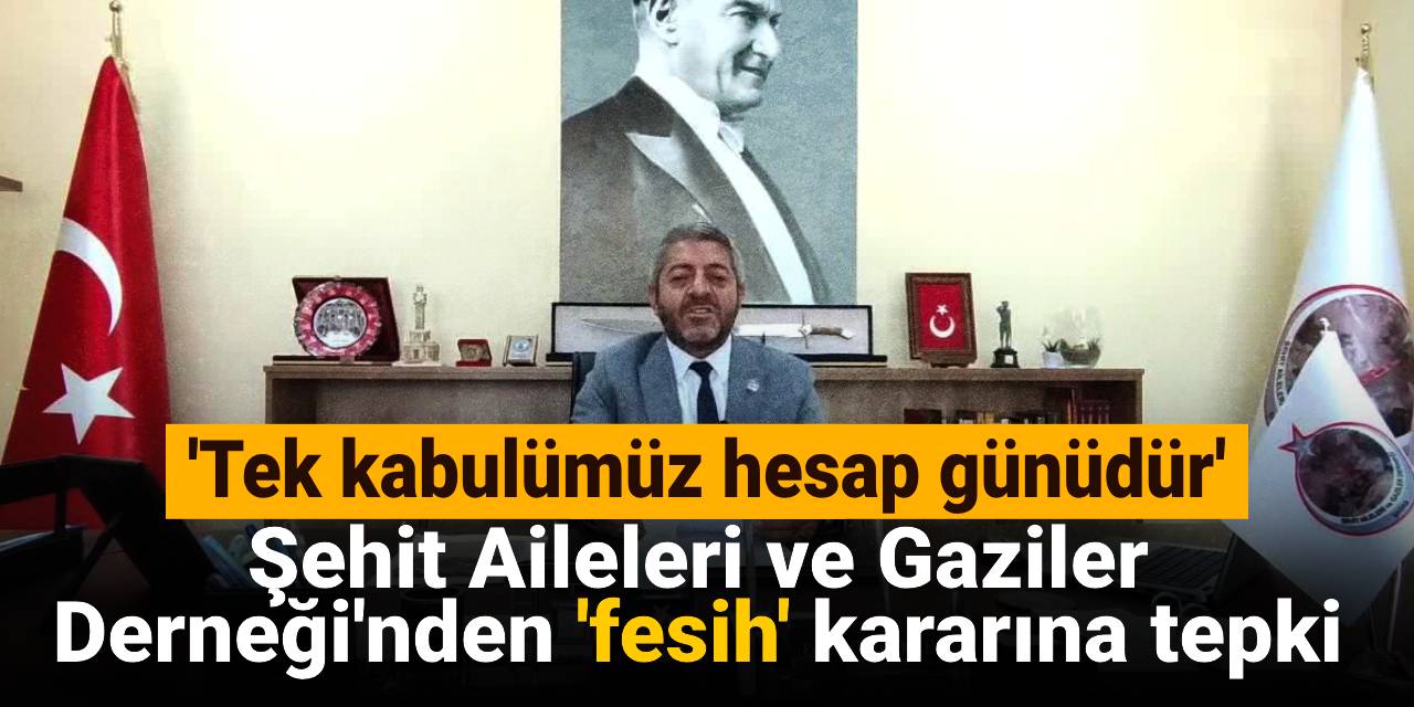 Şehit Aileleri ve Gaziler Derneği'nden 'fesih' kararına tepki: Tek kabulümüz hesap günüdür