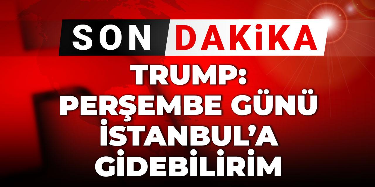 Son Dakika | Trump: Perşembe günü İstanbul'a gidebilirim