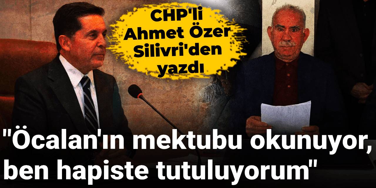 CHP'li Ahmet Özer: Öcalan'ın mektubu okunuyor, ben hapiste tutuluyorum. Bu ne yaman çelişki!