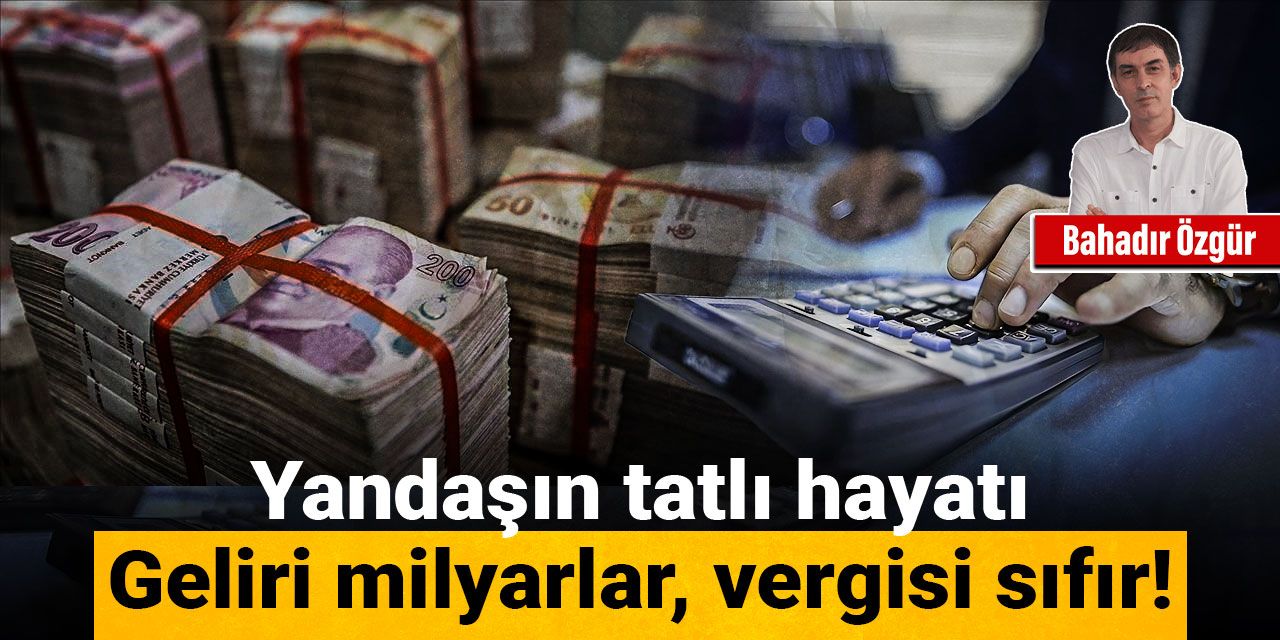 Yandaşın tatlı hayatı: Geliri milyarlar, vergisi sıfır!