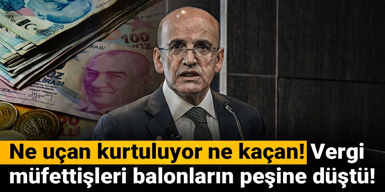 Ne uçan kurtuluyor ne kaçan! Vergi müfettişleri balonların peşine düştü