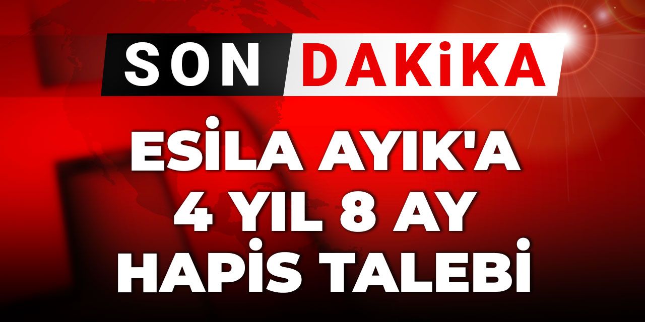 Son Dakika | Esila Ayık'a 4 yıl 8 ay hapis talebi