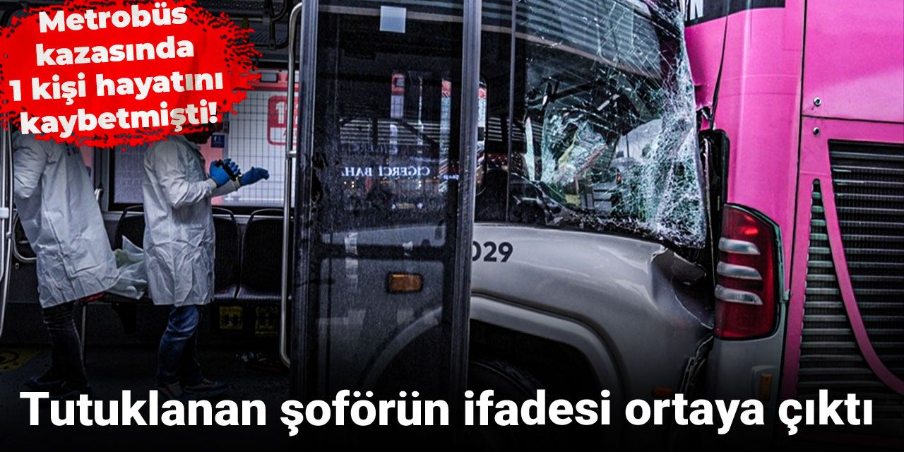 Metrobüs kazasında 1 kişi hayatını kaybetmişti! Tutuklanan şoförün ifadesi ortaya çıktı