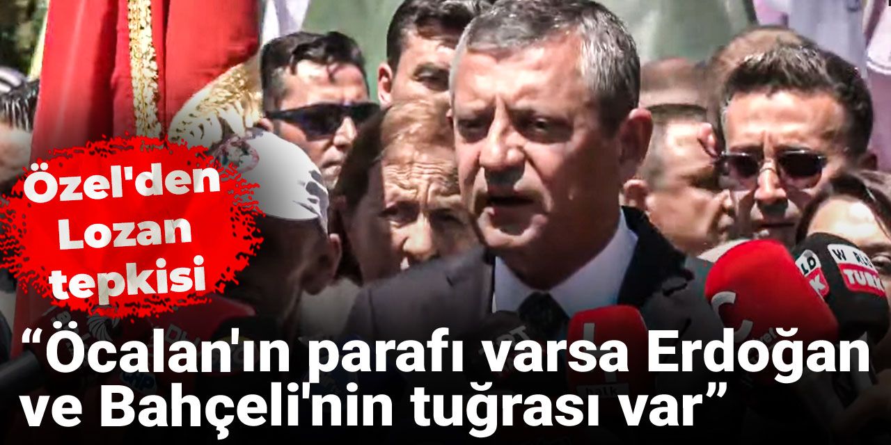 Özel'den Lozan tepkisi!  "Öcalan'ın parafı varsa Erdoğan ve Bahçeli'nin tuğrası var"