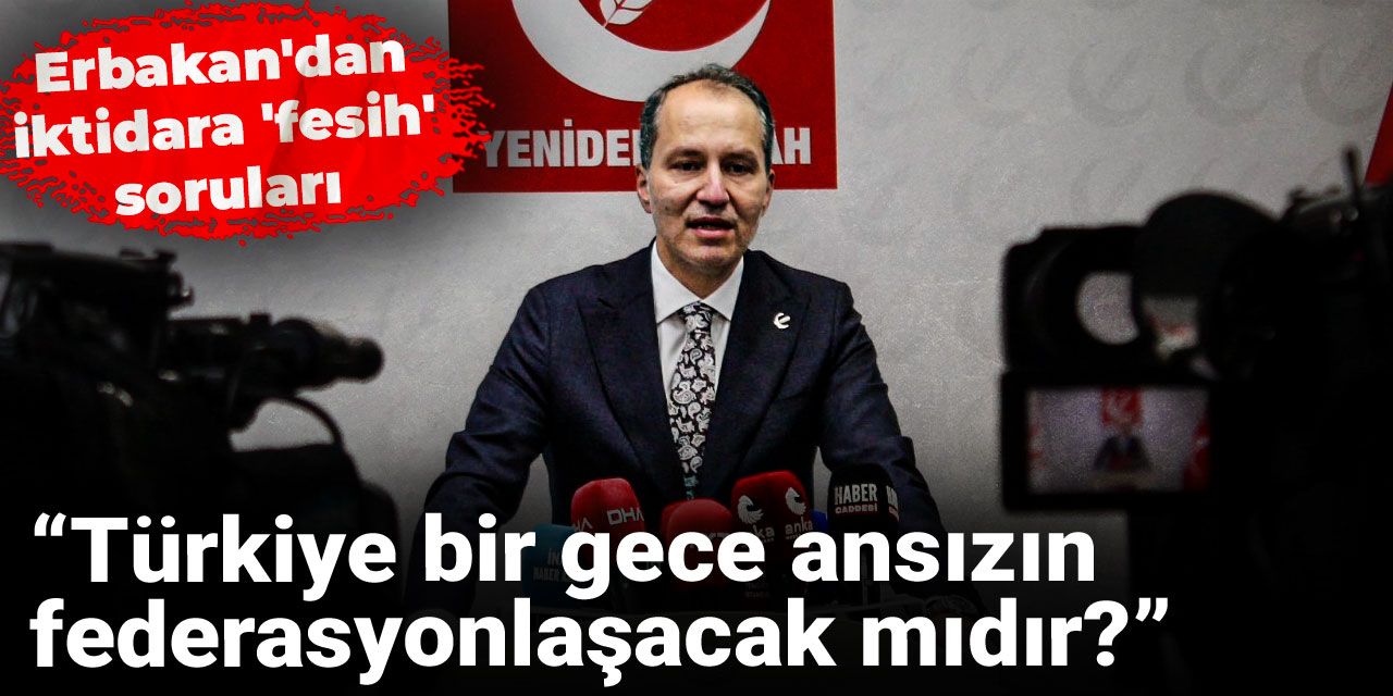 Erbakan'dan iktidara 'fesih' soruları: Türkiye bir gece ansızın federasyonlaşacak mıdır?