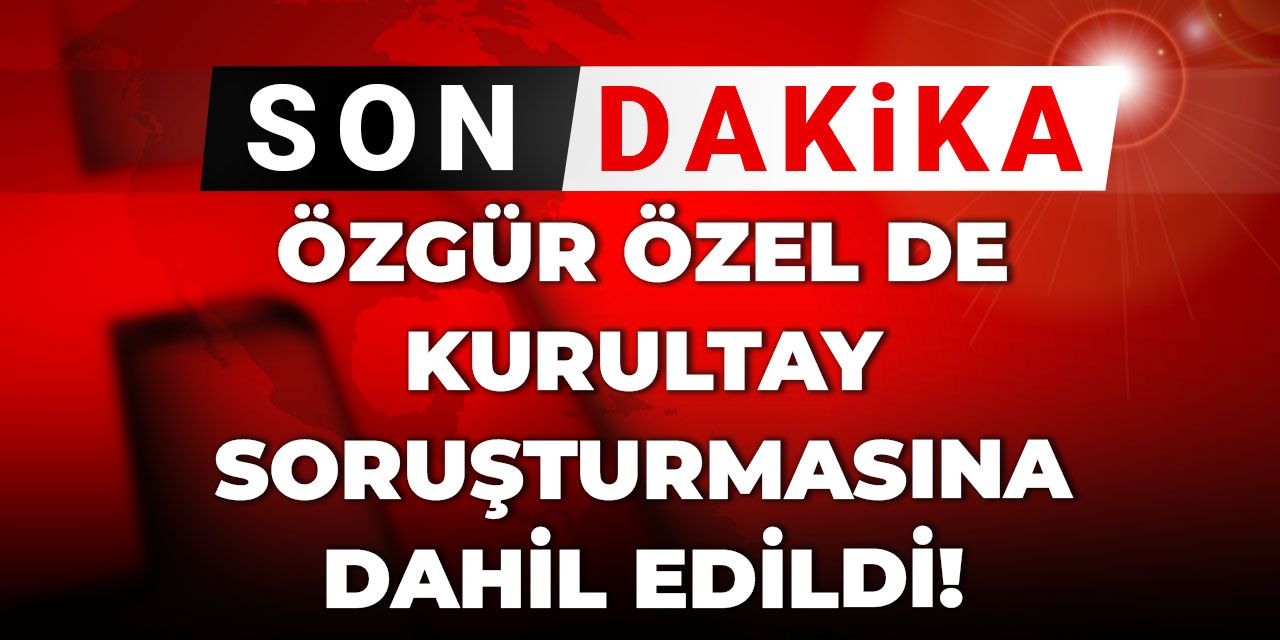 Son Dakika | Özgür Özel de kurultay soruşturmasına dahil edildi
