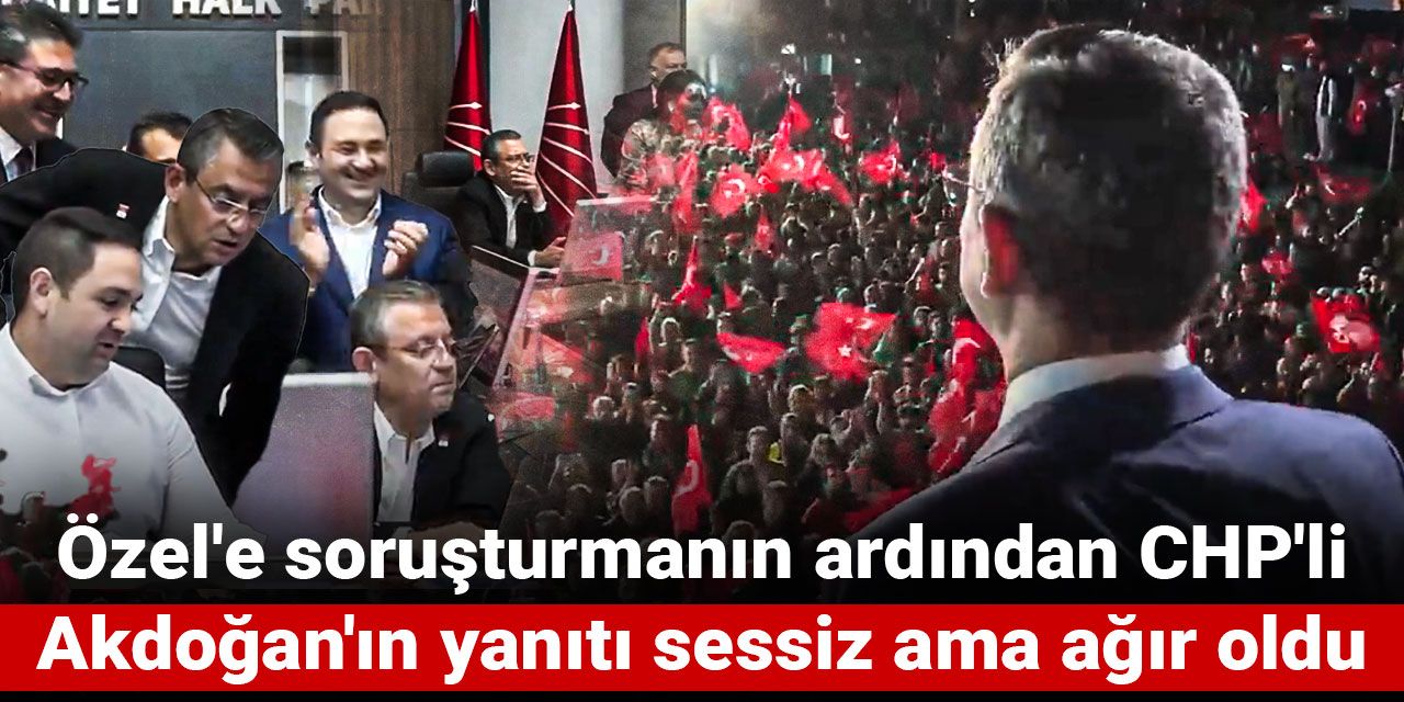 Özel'e soruşturmanın ardından  CHP'li Akdoğan'ın yanıtı sessiz ama ağır oldu