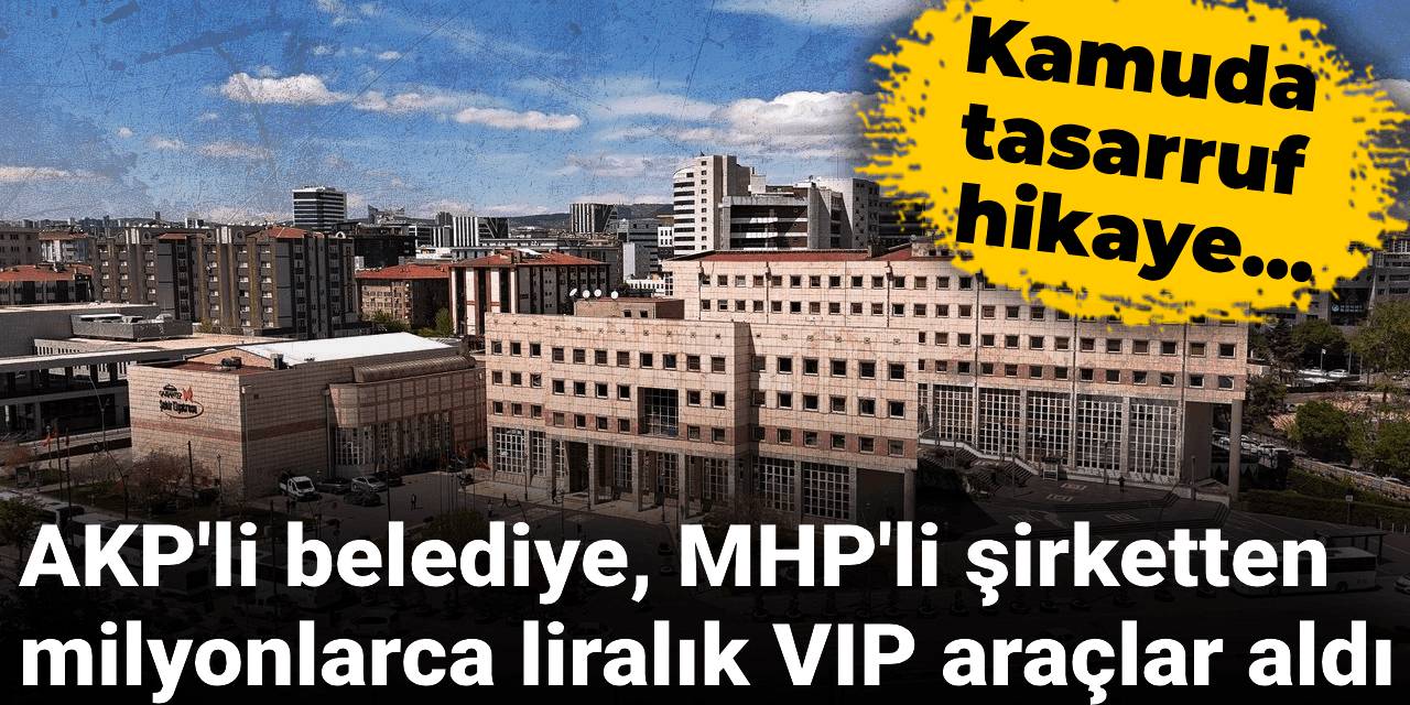 AKP'li belediye, MHP'li şirketten milyonlarca liralık VIP araçlar aldı