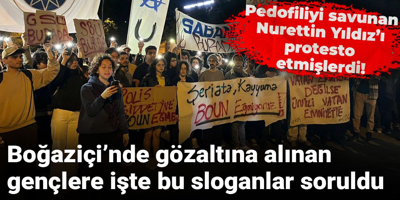 Pedofiliyi savunan Nurettin Yıldız’ı protesto etmişlerdi! Boğaziçi’nde gözaltına alınan gençlere işte bu sloganlar soruldu