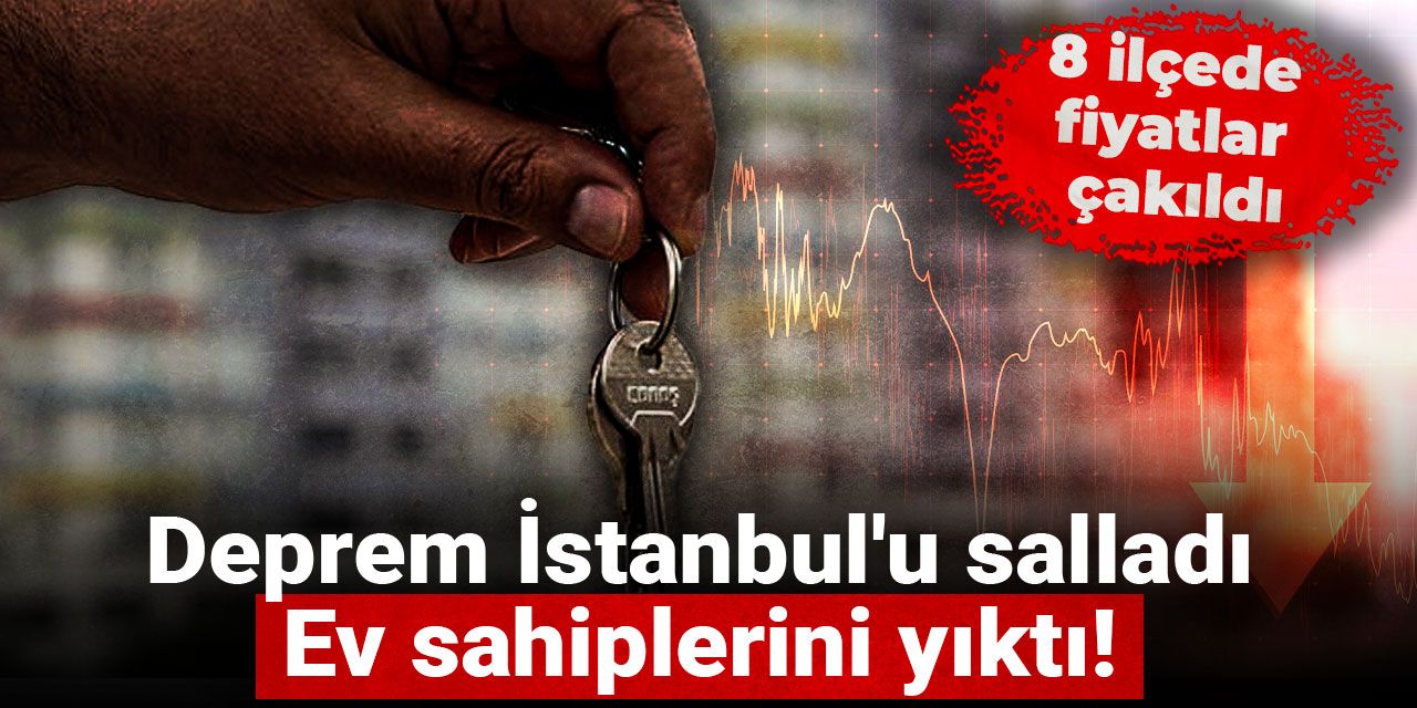 Deprem İstanbul'u salladı: Ev sahiplerini yıktı! 8 ilçede fiyatlar çakıldı