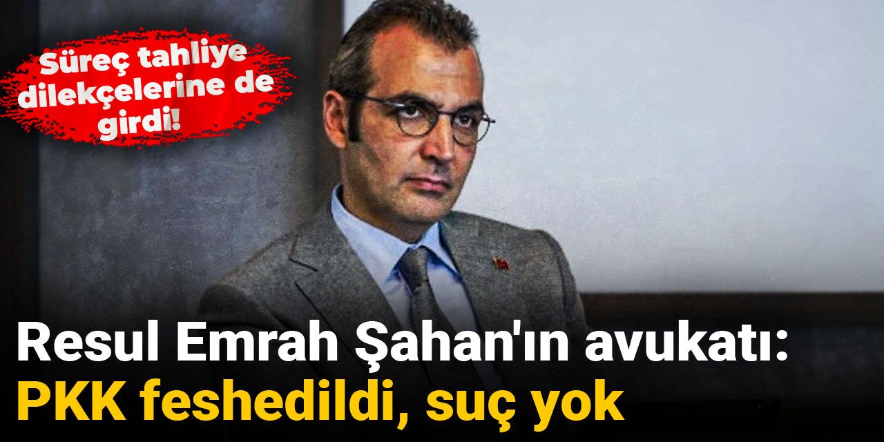 Süreç tahliye dilekçelerine de girdi! Resul Emrah Şahan'ın avukatı: PKK feshedildi, suç yok