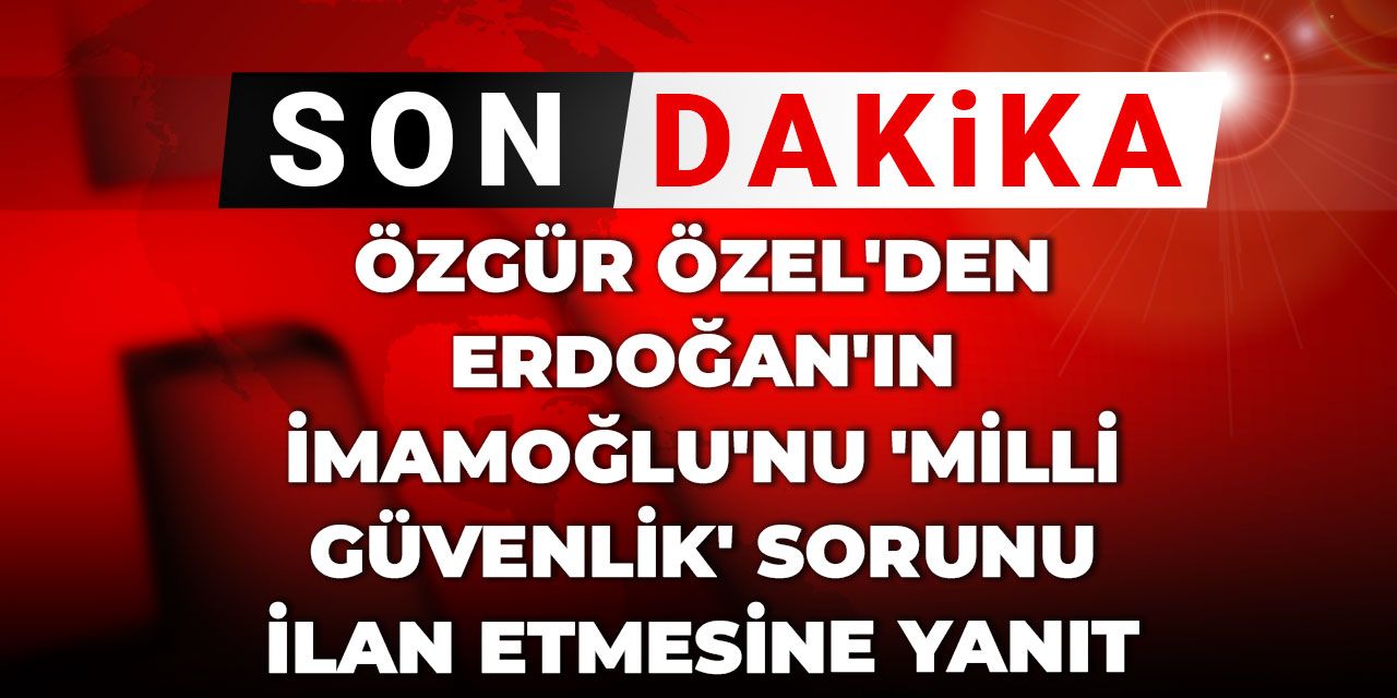 Son Dakika | Özgür Özel'den Erdoğan'ın İmamoğlu'nu 'milli güvenlik' sorunu ilan etmesine yanıt
