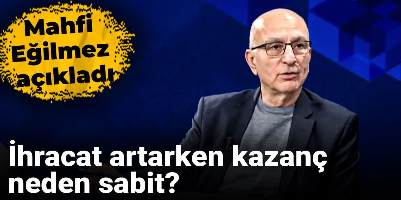 Mahfi Eğilmez açıkladı: İhracat artarken kazanç neden sabit?