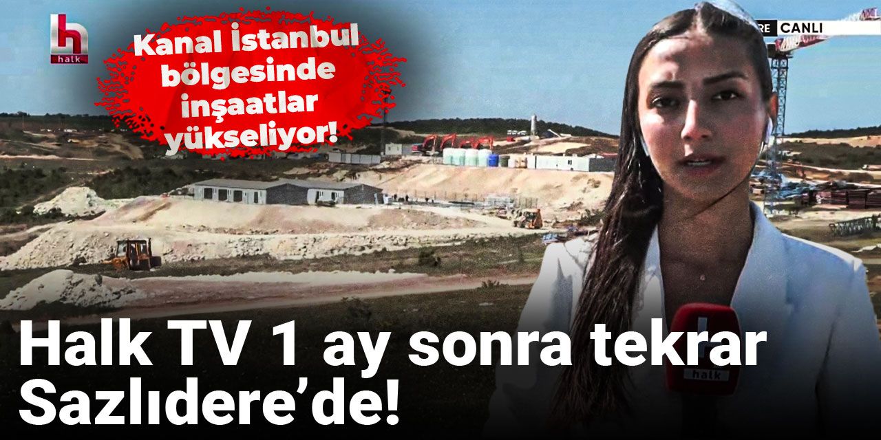 Kanal İstanbul bölgesinde inşaatlar yükseliyor! Halk TV 1 ay sonra tekrar Sazlıdere’de