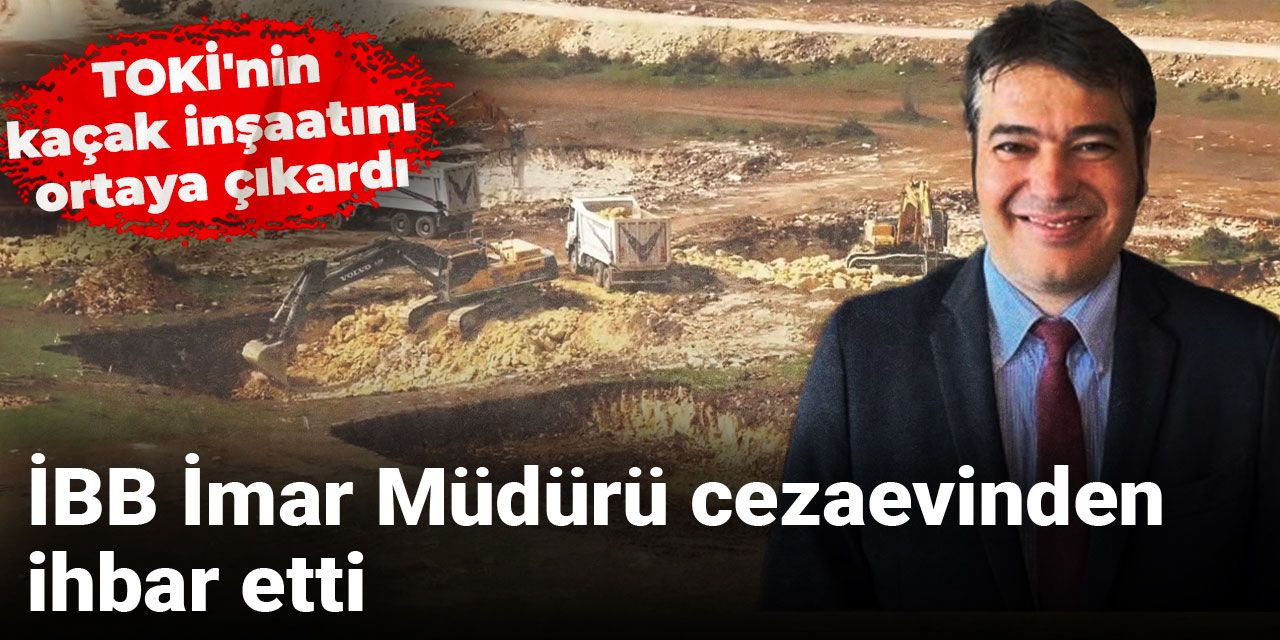 İBB İmar Müdürü cezaevinden ihbar etti: TOKİ'nin kaçak inşaatını ortaya çıkardı