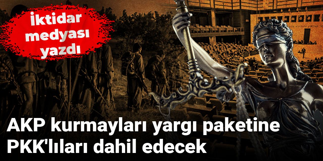 AKP kurmayları yargı paketine PKK'lıları dahil edecek: İktidar medyası yazdı