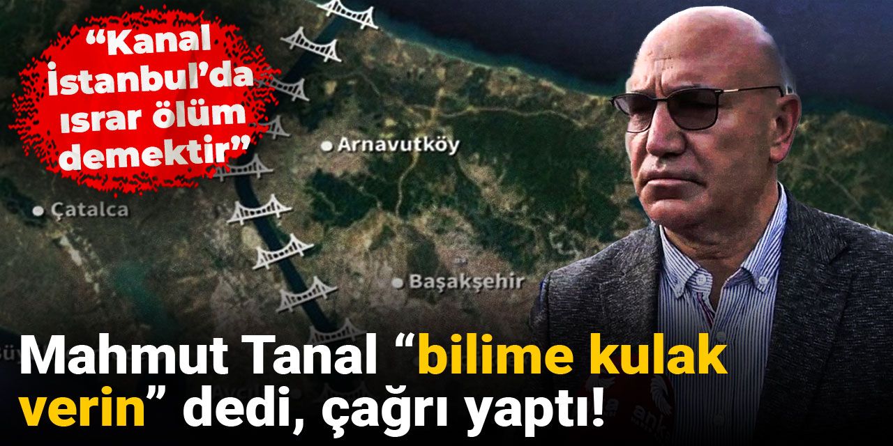 Mahmut Tanal “bilime kulak verin” dedi, çağrı yaptı: Kanal İstanbul’da ısrar ölüm demektir