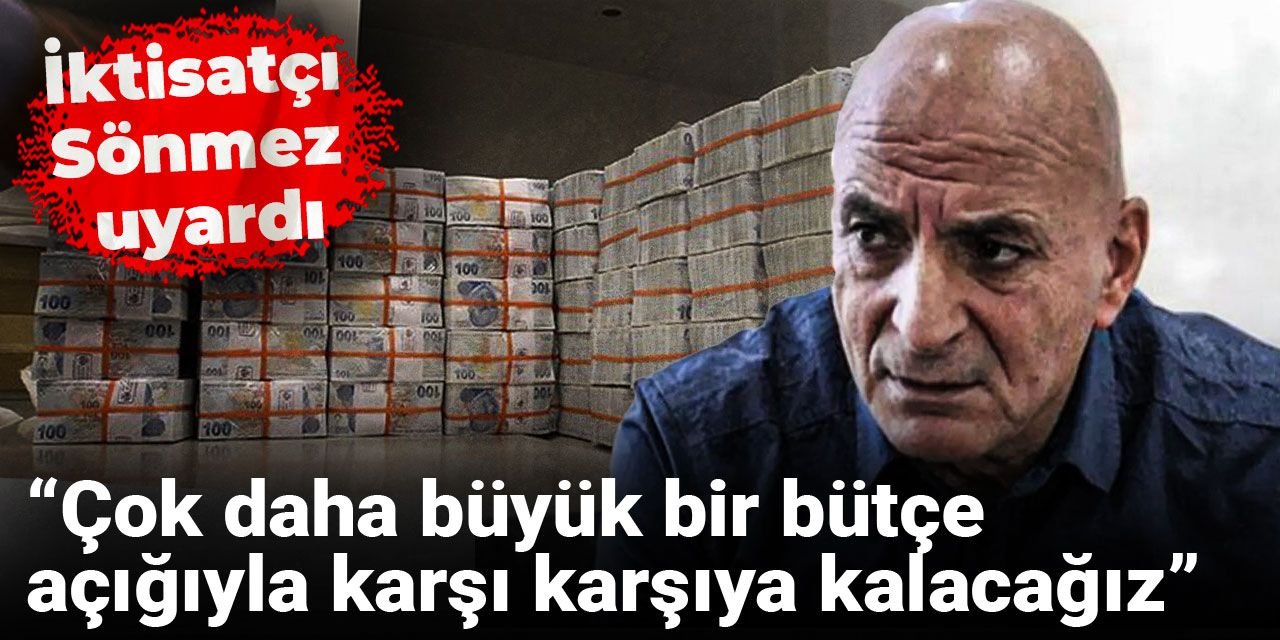 İktisatçı Sönmez uyardı: Çok daha büyük bir bütçe açığıyla karşı karşıya kalacağız