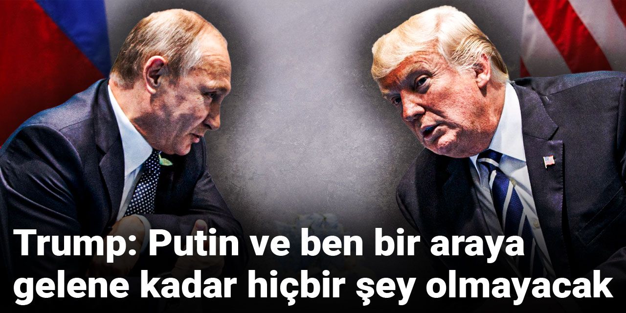 Trump: Putin ve ben bir araya gelene kadar hiçbir şey olmayacak