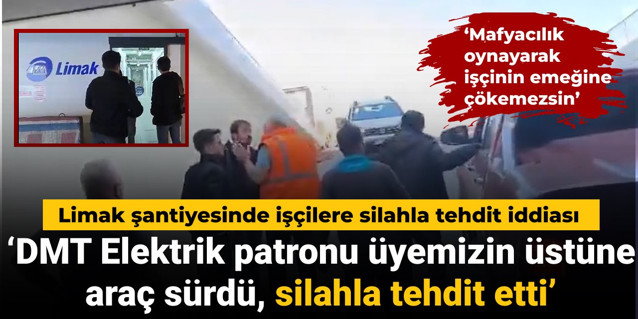 Limak şantiyesinde işçilere silahla tehdit iddiası: Mafyacılık oynayarak işçinin emeğine çökemezsin
