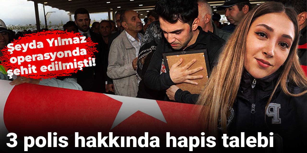 Polis Şeyda Yılmaz'ın şehit edilmesine ilişkin 3 polis hakkında hapis talebi!