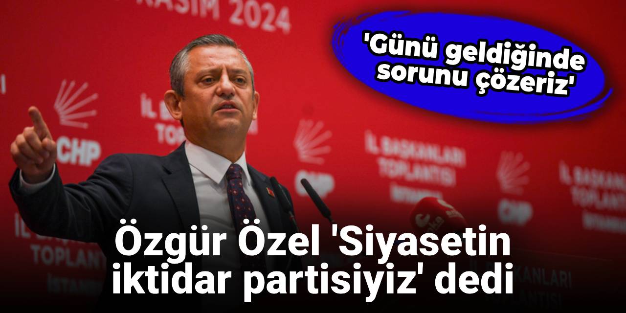 Özgür Özel 'Siyasetin  iktidar partisiyiz' dedi: Günü geldiğinde sorunu çözeriz