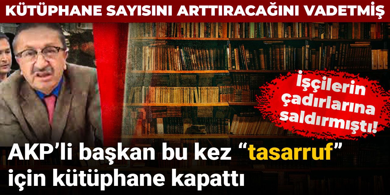 İşçilerin çadırlarına saldırmıştı! AKP’li başkan bu kez “tasarruf” için kütüphane kapattı
