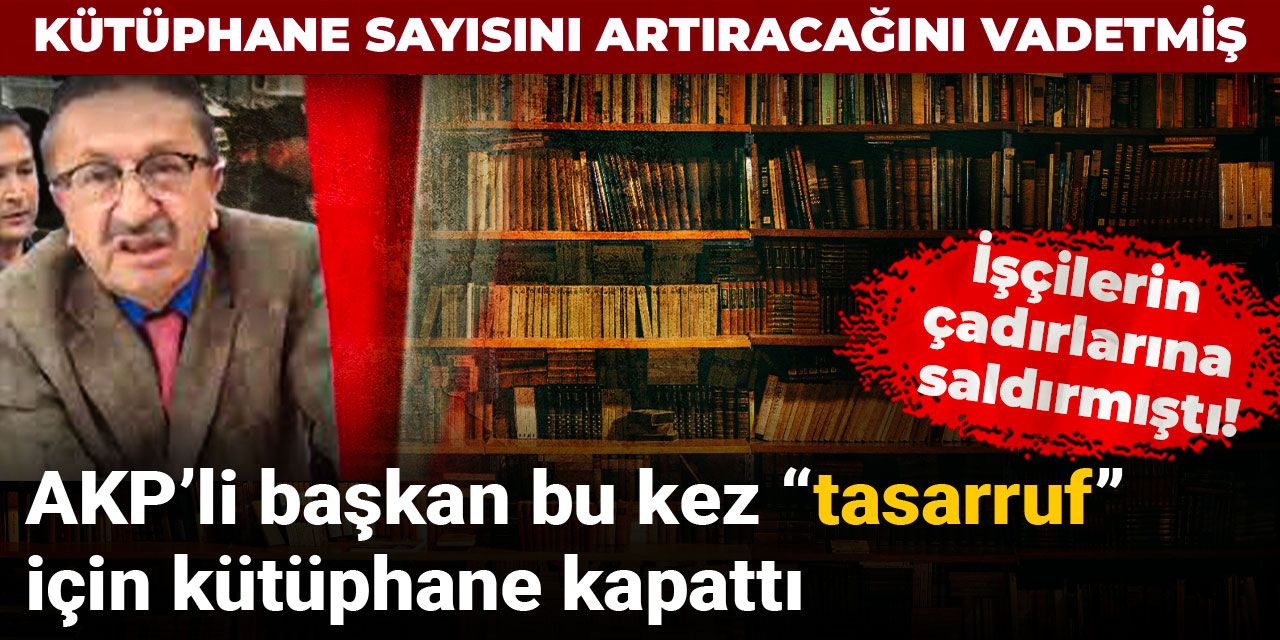 İşçilerin çadırlarına saldırmıştı! AKP’li başkan bu kez “tasarruf” için kütüphane kapattı