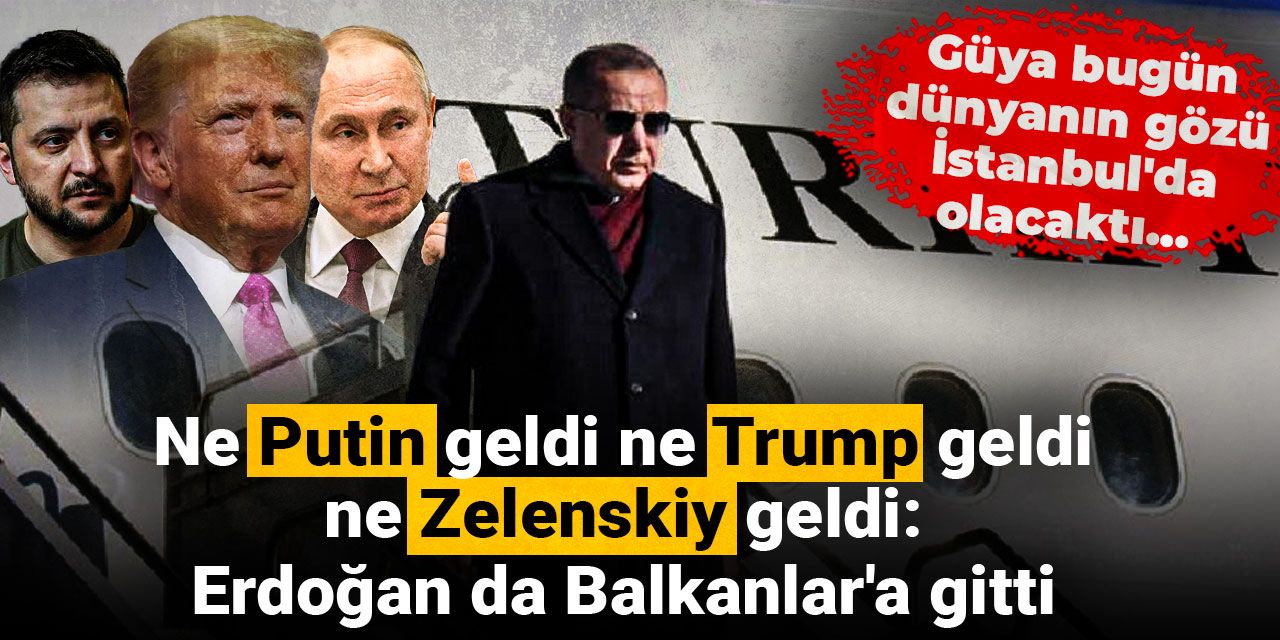 Ne Putin ne Trump ne de Zelenskiy geldi: Erdoğan da Balkanlar'a gitti! Güya bugün dünyanın gözü İstanbul'da olacaktı...