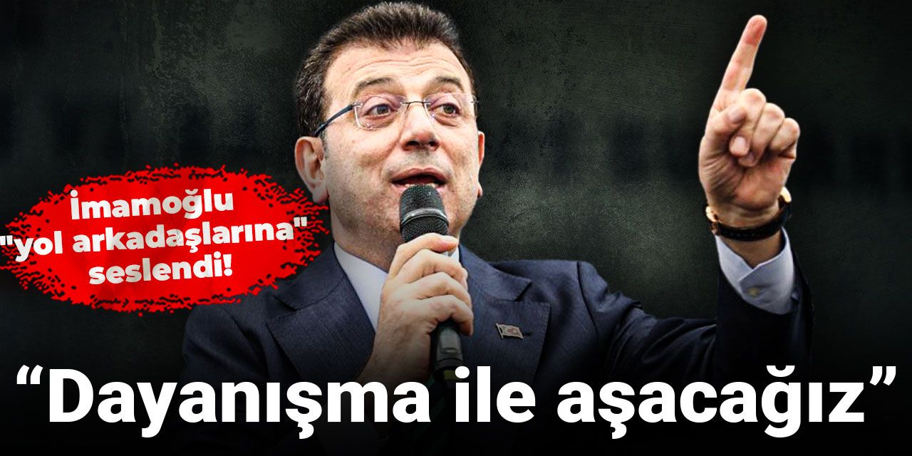 Ekrem İmamoğlu "yol arkadaşlarına" seslendi: Dayanışma ile aşacağız