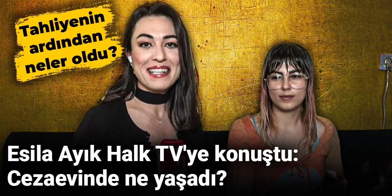 Esila Ayık Halk TV'ye konuştu: Cezaevinde ne yaşadı? Tahliyenin ardından neler oldu?