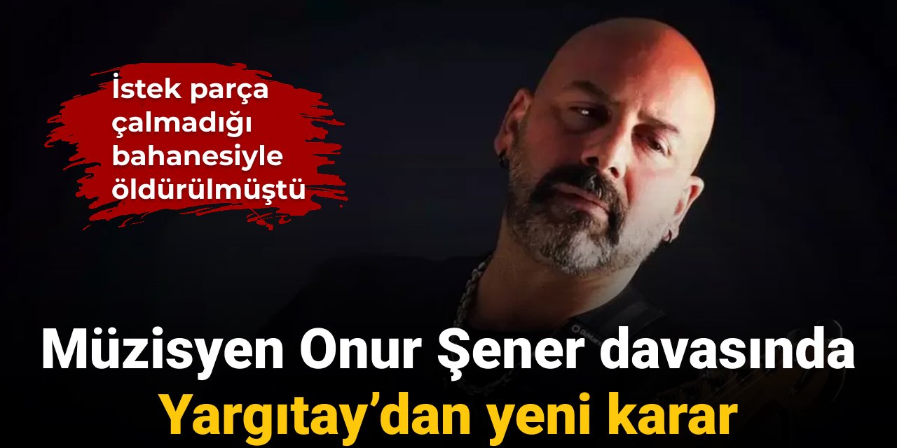 Müzisyen Onur Şener davasında Yargıtay’dan yeni karar: İstek parça çalmadığı bahanesiyle öldürülmüştü